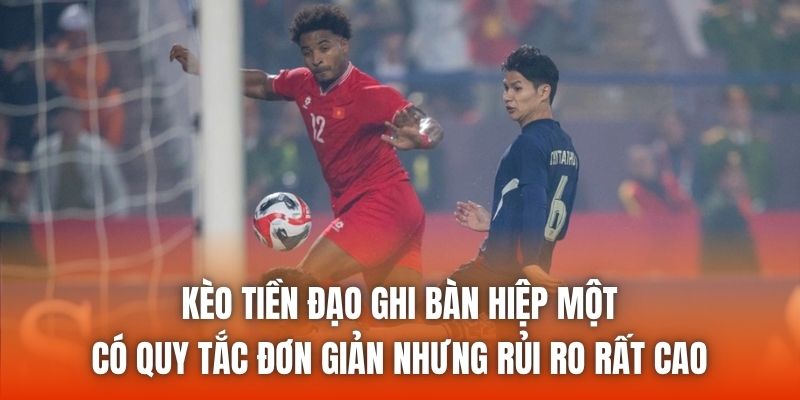 Kèo tiền đạo ghi bàn hiệp một có quy tắc đơn giản nhưng rủi ro rất cao