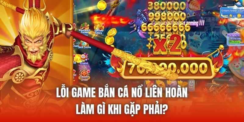 Lỗi Game Bắn Cá Nổ Liên Hoàn - Làm Gì Khi Gặp Phải?