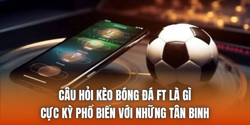 Câu hỏi kèo bóng đá FT là gì cực kỳ phổ biến với những tân binh