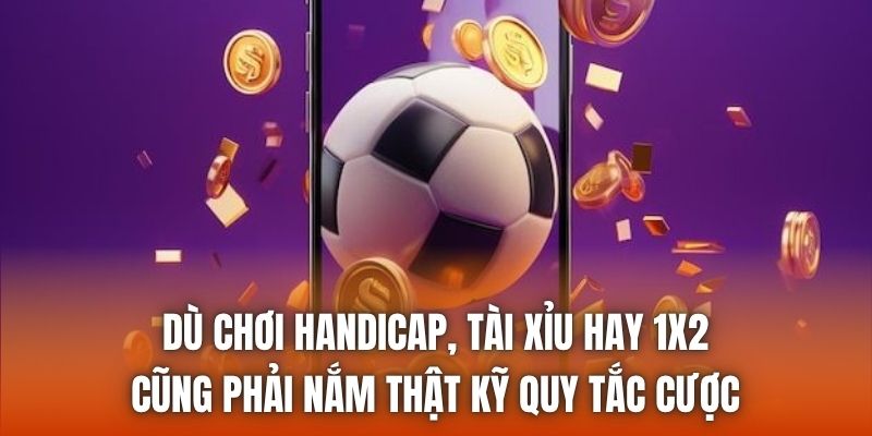 Dù chơi Handicap, tài xỉu hay 1x2 cũng phải nắm thật kỹ quy tắc cược