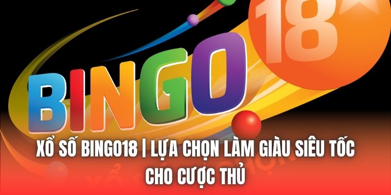 Xổ Số Bingo18 | Lựa Chọn Làm Giàu Siêu Tốc Cho Cược Thủ