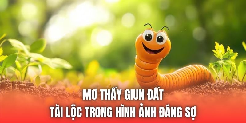 Mơ Thấy Giun Đất | Tài Lộc Trong Hình Ảnh Đáng Sợ