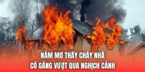 Nằm Mơ Thấy Cháy Nhà | Cố Gắng Vượt Qua Nghịch Cảnh