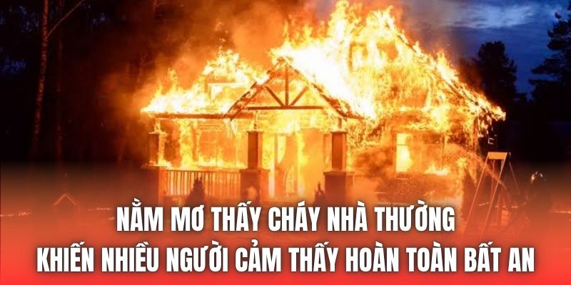 Nằm mơ thấy cháy nhà thường khiến nhiều người cảm thấy hoàn toàn bất an